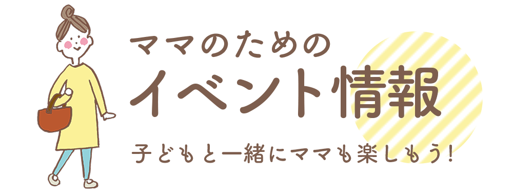 ママのためのイベント情報 - 子どもと一緒にママも楽しめる！